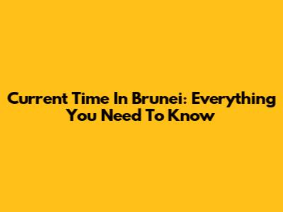Current Time In Brunei: Everything You Need To Know