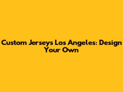 Custom Jerseys Los Angeles: Design Your Own