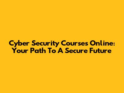 Cyber Security Courses Online: Your Path To A Secure Future