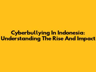 Cyberbullying In Indonesia: Understanding The Rise And Impact