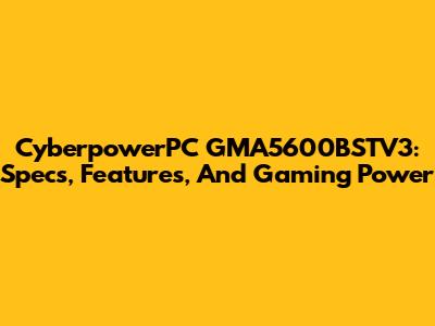 CyberpowerPC GMA5600BSTV3: Specs, Features, And Gaming Power