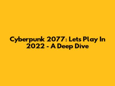 Cyberpunk 2077: Let's Play In 2022 - A Deep Dive