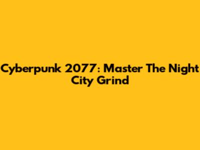 Cyberpunk 2077: Master The Night City Grind