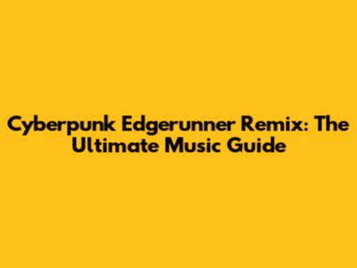 Cyberpunk Edgerunner Remix: The Ultimate Music Guide
