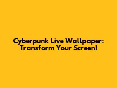Cyberpunk Live Wallpaper: Transform Your Screen!