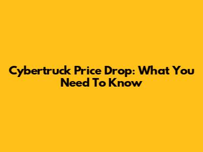 Cybertruck Price Drop: What You Need To Know