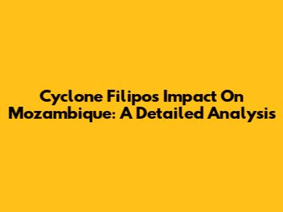 Cyclone Filipo's Impact On Mozambique: A Detailed Analysis