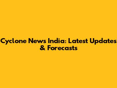 Cyclone News India: Latest Updates & Forecasts