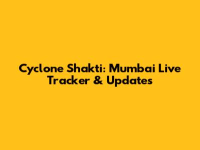 Cyclone Shakti: Mumbai Live Tracker & Updates