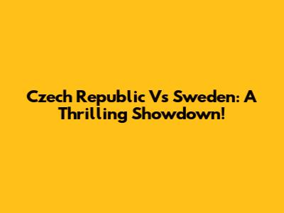 Czech Republic Vs Sweden: A Thrilling Showdown!