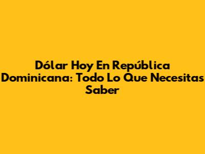 Dólar Hoy En República Dominicana: Todo Lo Que Necesitas Saber