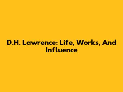 D.H. Lawrence: Life, Works, And Influence