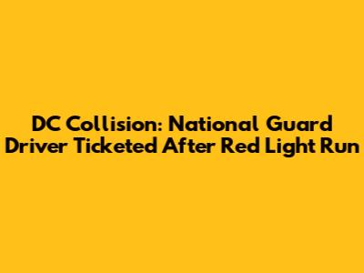 DC Collision: National Guard Driver Ticketed After Red Light Run