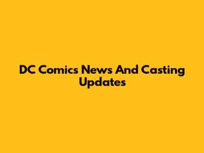 DC Comics News And Casting Updates