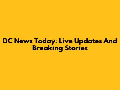 DC News Today: Live Updates And Breaking Stories