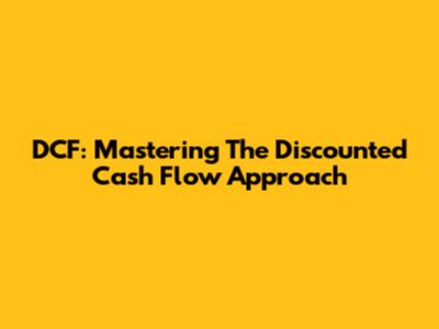 DCF: Mastering The Discounted Cash Flow Approach