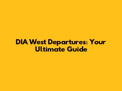 DIA West Departures: Your Ultimate Guide