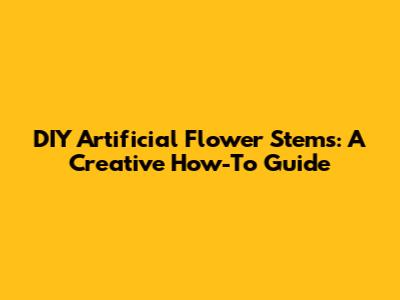 DIY Artificial Flower Stems: A Creative How-To Guide