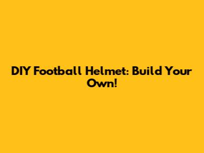 DIY Football Helmet: Build Your Own!