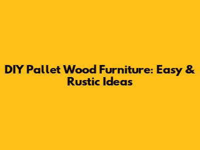 DIY Pallet Wood Furniture: Easy & Rustic Ideas