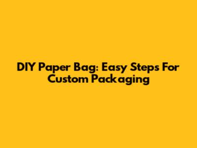 DIY Paper Bag: Easy Steps For Custom Packaging