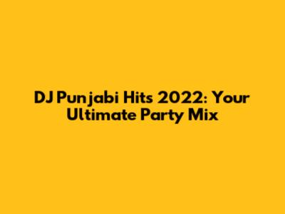 DJ Punjabi Hits 2022: Your Ultimate Party Mix