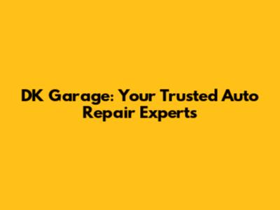DK Garage: Your Trusted Auto Repair Experts