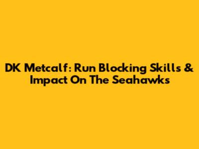 DK Metcalf: Run Blocking Skills & Impact On The Seahawks
