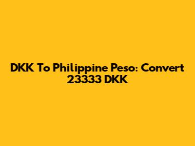 DKK To Philippine Peso: Convert 23333 DKK