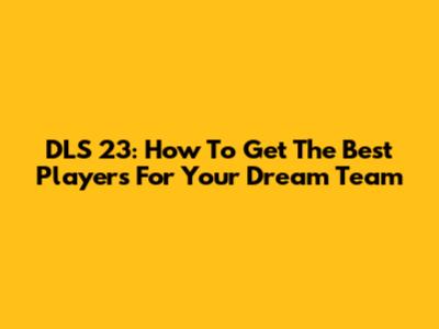 DLS 23: How To Get The Best Players For Your Dream Team