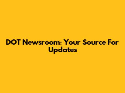 DOT Newsroom: Your Source For Updates