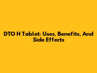 DTO H Tablet: Uses, Benefits, And Side Effects