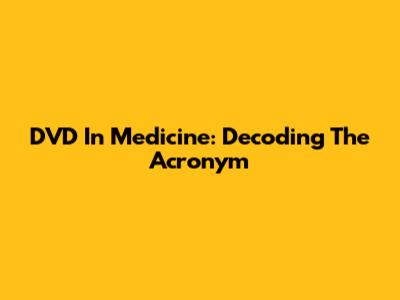 DVD In Medicine: Decoding The Acronym