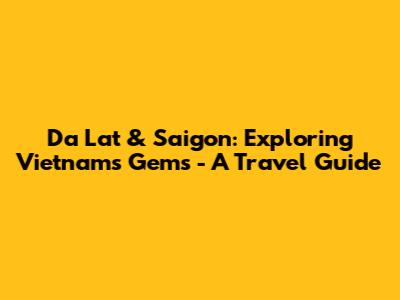 Da Lat & Saigon: Exploring Vietnam's Gems - A Travel Guide