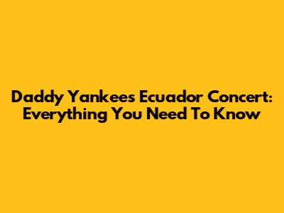Daddy Yankee's Ecuador Concert: Everything You Need To Know