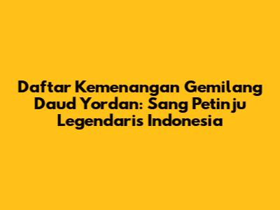 Daftar Kemenangan Gemilang Daud Yordan: Sang Petinju Legendaris Indonesia