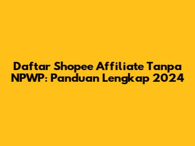 Daftar Shopee Affiliate Tanpa NPWP: Panduan Lengkap 2024