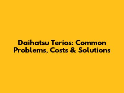 Daihatsu Terios: Common Problems, Costs & Solutions