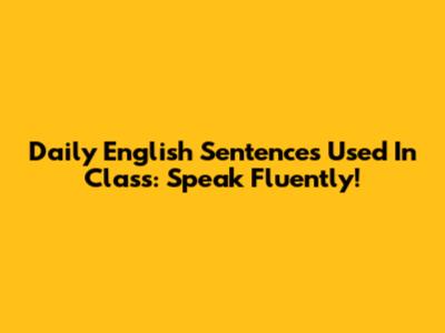 Daily English Sentences Used In Class: Speak Fluently!