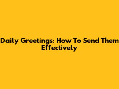Daily Greetings: How To Send Them Effectively