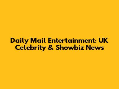 Daily Mail Entertainment: UK Celebrity & Showbiz News
