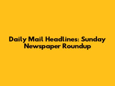 Daily Mail Headlines: Sunday Newspaper Roundup