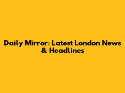Daily Mirror: Latest London News & Headlines