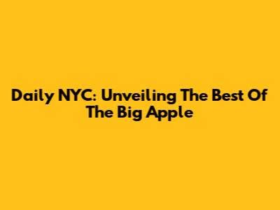 Daily NYC: Unveiling The Best Of The Big Apple
