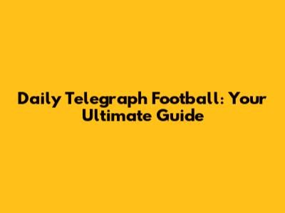 Daily Telegraph Football: Your Ultimate Guide
