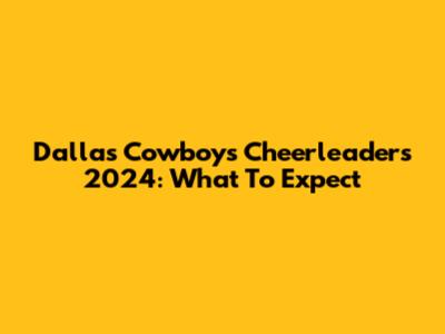 Dallas Cowboys Cheerleaders 2024: What To Expect