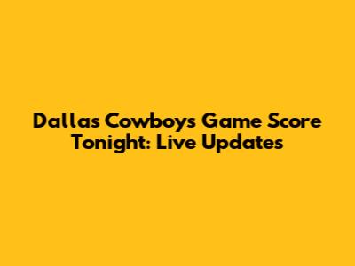 Dallas Cowboys Game Score Tonight: Live Updates