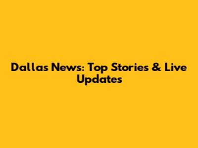 Dallas News: Top Stories & Live Updates