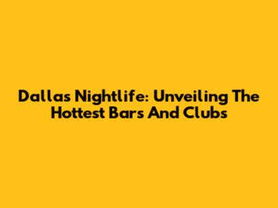 Dallas Nightlife: Unveiling The Hottest Bars And Clubs