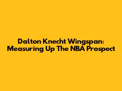 Dalton Knecht Wingspan: Measuring Up The NBA Prospect
